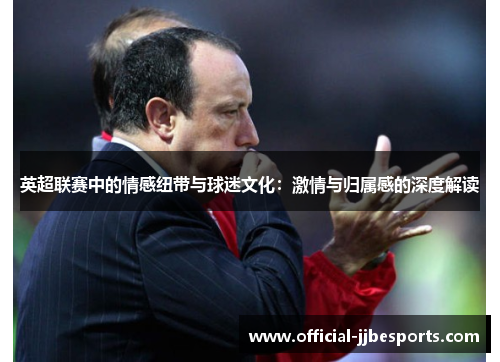 英超联赛中的情感纽带与球迷文化：激情与归属感的深度解读
