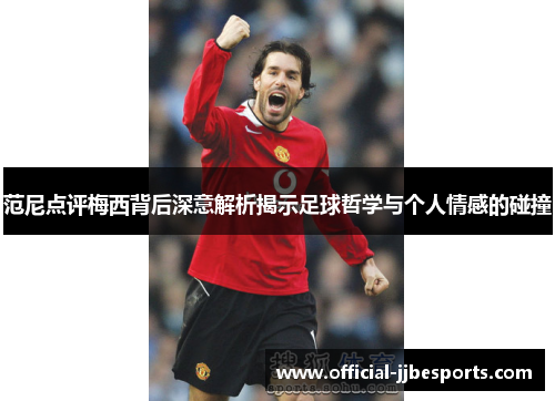 范尼点评梅西背后深意解析揭示足球哲学与个人情感的碰撞