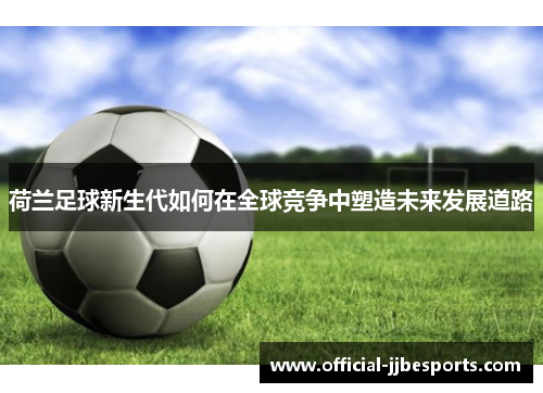 荷兰足球新生代如何在全球竞争中塑造未来发展道路