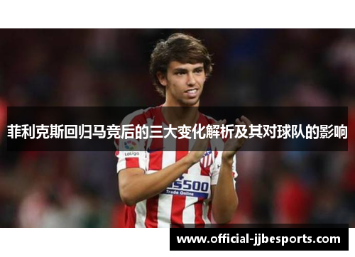 菲利克斯回归马竞后的三大变化解析及其对球队的影响