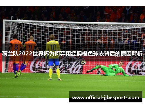荷兰队2022世界杯为何弃用经典橙色球衣背后的原因解析
