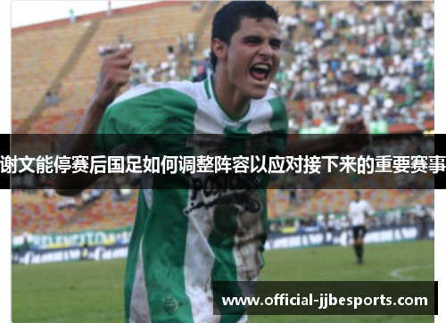 谢文能停赛后国足如何调整阵容以应对接下来的重要赛事