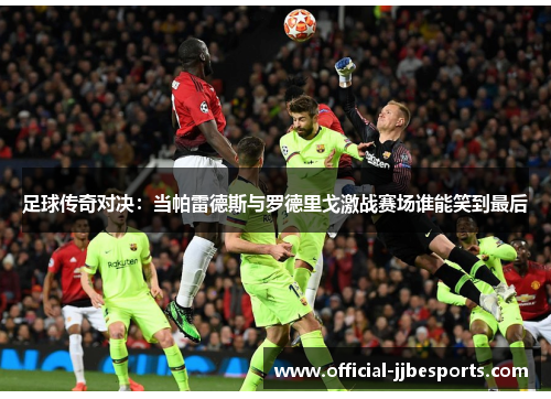 足球传奇对决：当帕雷德斯与罗德里戈激战赛场谁能笑到最后