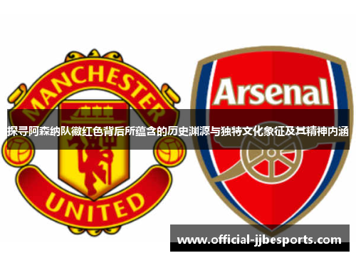 探寻阿森纳队徽红色背后所蕴含的历史渊源与独特文化象征及其精神内涵