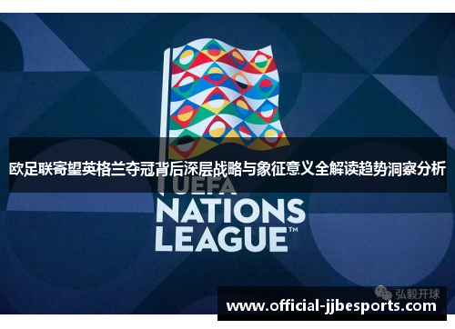 欧足联寄望英格兰夺冠背后深层战略与象征意义全解读趋势洞察分析
