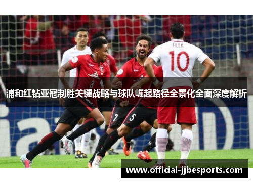 浦和红钻亚冠制胜关键战略与球队崛起路径全景化全面深度解析