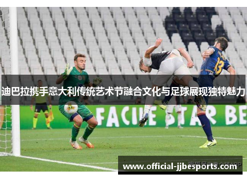 迪巴拉携手意大利传统艺术节融合文化与足球展现独特魅力