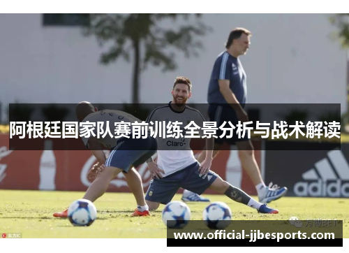阿根廷国家队赛前训练全景分析与战术解读