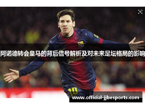 阿诺德转会皇马的背后信号解析及对未来足坛格局的影响