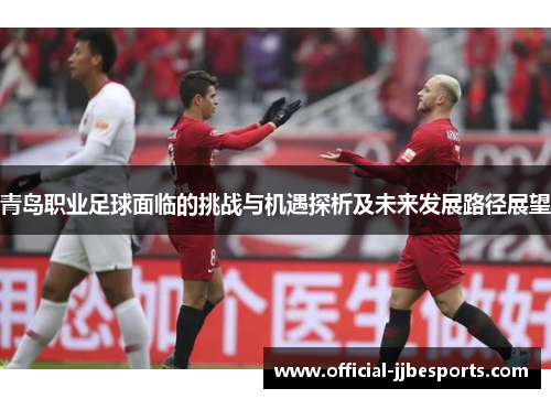 青岛职业足球面临的挑战与机遇探析及未来发展路径展望