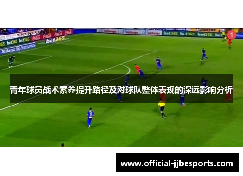 青年球员战术素养提升路径及对球队整体表现的深远影响分析