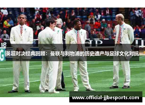 英超对决经典回顾：曼联与利物浦的历史遗产与足球文化对抗