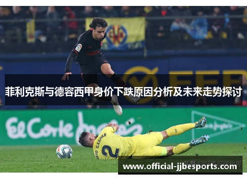 菲利克斯与德容西甲身价下跌原因分析及未来走势探讨
