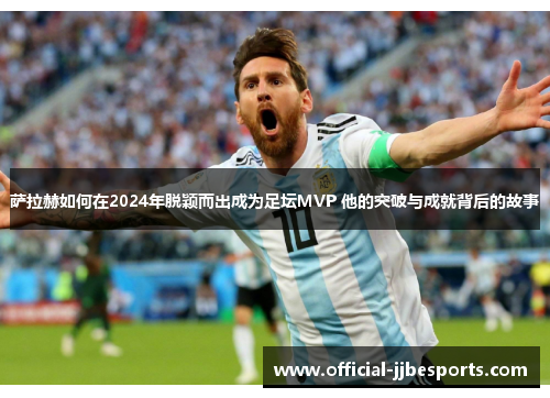 萨拉赫如何在2024年脱颖而出成为足坛MVP 他的突破与成就背后的故事