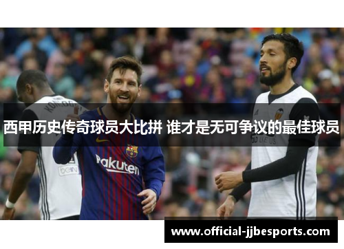 西甲历史传奇球员大比拼 谁才是无可争议的最佳球员