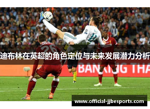 迪布林在英超的角色定位与未来发展潜力分析
