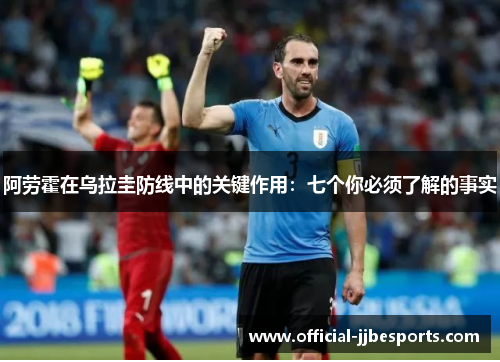 阿劳霍在乌拉圭防线中的关键作用：七个你必须了解的事实