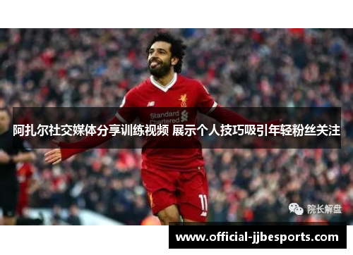 阿扎尔社交媒体分享训练视频 展示个人技巧吸引年轻粉丝关注