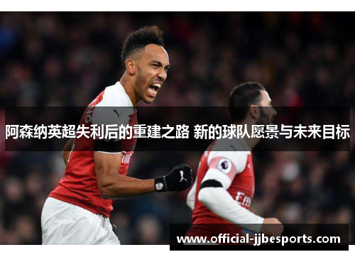 阿森纳英超失利后的重建之路 新的球队愿景与未来目标