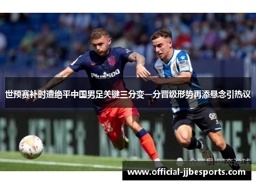 世预赛补时遭绝平中国男足关键三分变一分晋级形势再添悬念引热议