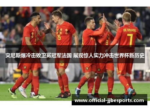 突尼斯爆冷击败卫冕冠军法国 展现惊人实力冲击世界杯新历史