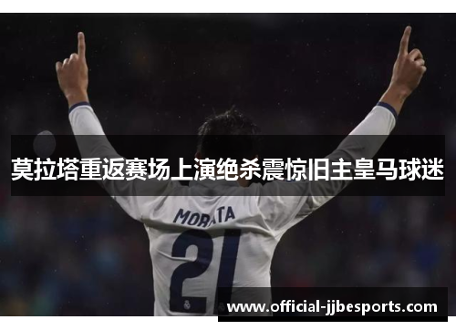 莫拉塔重返赛场上演绝杀震惊旧主皇马球迷