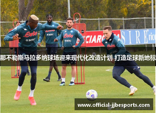 那不勒斯马拉多纳球场迎来现代化改造计划 打造足球新地标
