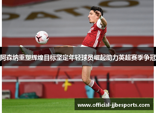 阿森纳重塑辉煌目标坚定年轻球员崛起助力英超赛季争冠