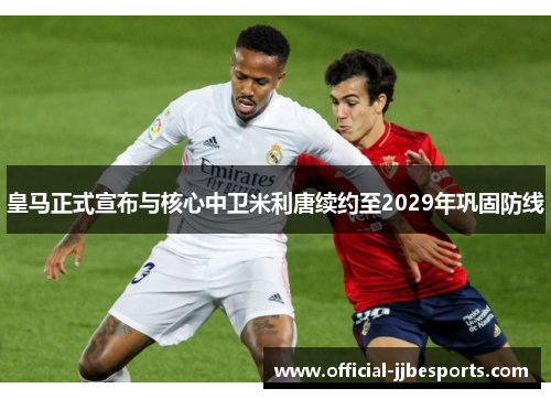 皇马正式宣布与核心中卫米利唐续约至2029年巩固防线