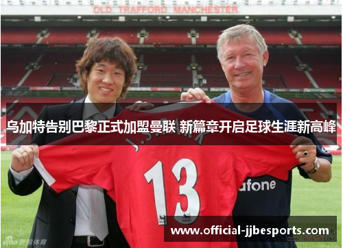 乌加特告别巴黎正式加盟曼联 新篇章开启足球生涯新高峰