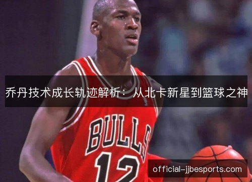 乔丹技术成长轨迹解析：从北卡新星到篮球之神