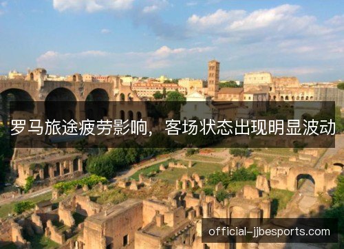 罗马旅途疲劳影响，客场状态出现明显波动